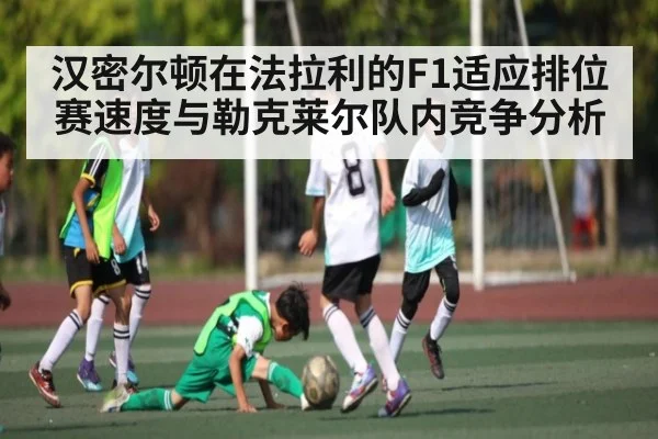 汉密尔顿在法拉利的F1适应排位赛速度与勒克莱尔队内竞争分析